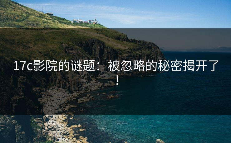17c影院的谜题：被忽略的秘密揭开了！