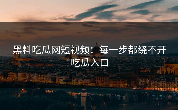 黑料吃瓜网短视频：每一步都绕不开吃瓜入口