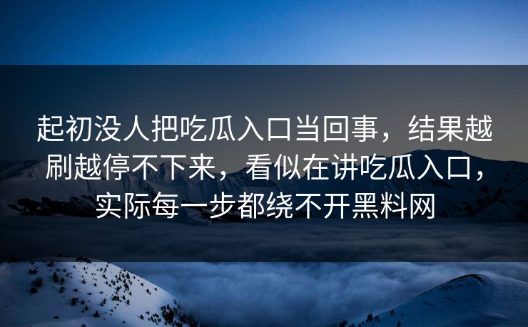 起初没人把吃瓜入口当回事，结果越刷越停不下来，看似在讲吃瓜入口，实际每一步都绕不开黑料网