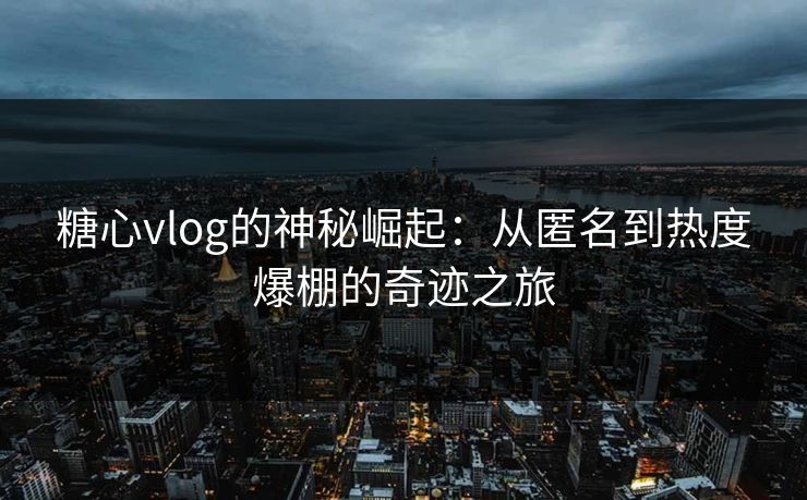 糖心vlog的神秘崛起：从匿名到热度爆棚的奇迹之旅