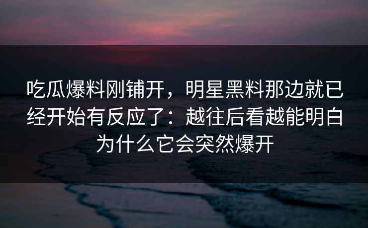 吃瓜爆料刚铺开，明星黑料那边就已经开始有反应了：越往后看越能明白为什么它会突然爆开