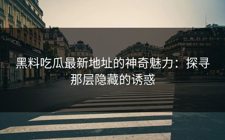 黑料吃瓜最新地址的神奇魅力：探寻那层隐藏的诱惑