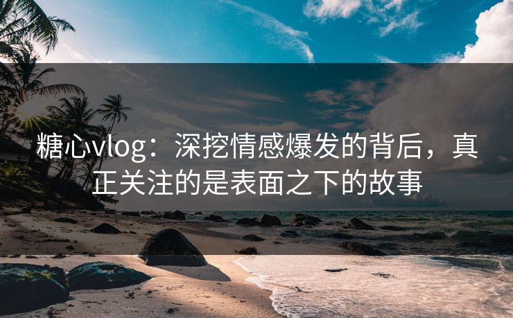 糖心vlog：深挖情感爆发的背后，真正关注的是表面之下的故事