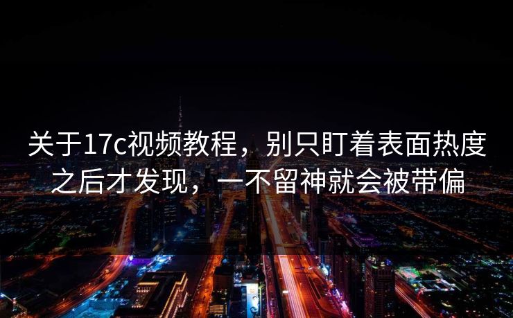 关于17c视频教程，别只盯着表面热度之后才发现，一不留神就会被带偏