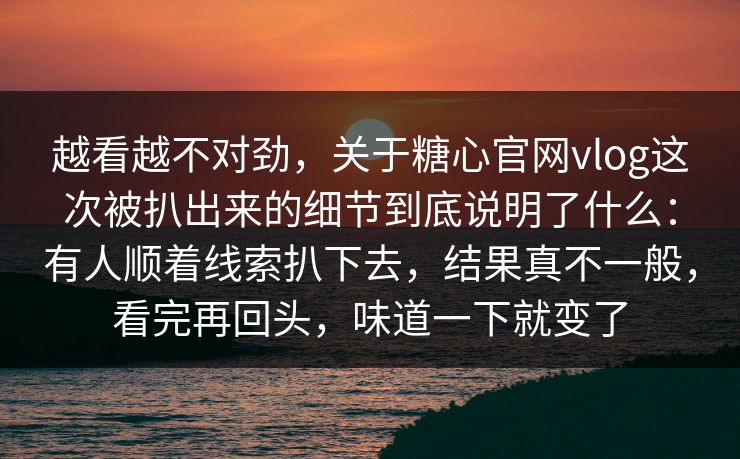 越看越不对劲，关于糖心官网vlog这次被扒出来的细节到底说明了什么：有人顺着线索扒下去，结果真不一般，看完再回头，味道一下就变了