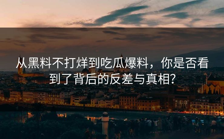 从黑料不打烊到吃瓜爆料，你是否看到了背后的反差与真相？