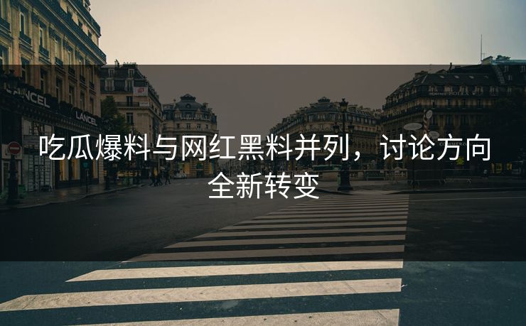 吃瓜爆料与网红黑料并列，讨论方向全新转变