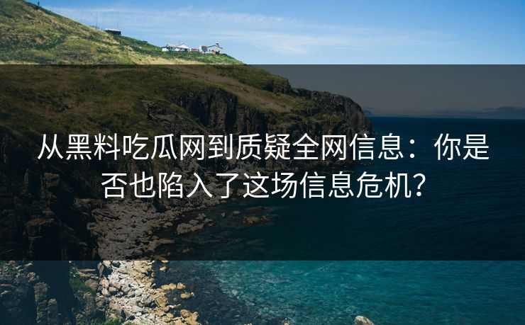 从黑料吃瓜网到质疑全网信息：你是否也陷入了这场信息危机？