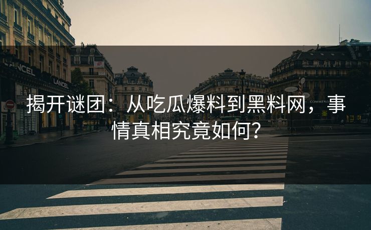 揭开谜团：从吃瓜爆料到黑料网，事情真相究竟如何？