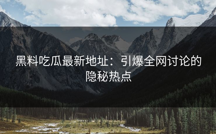 黑料吃瓜最新地址：引爆全网讨论的隐秘热点