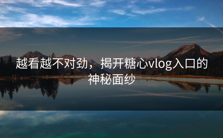 越看越不对劲，揭开糖心vlog入口的神秘面纱