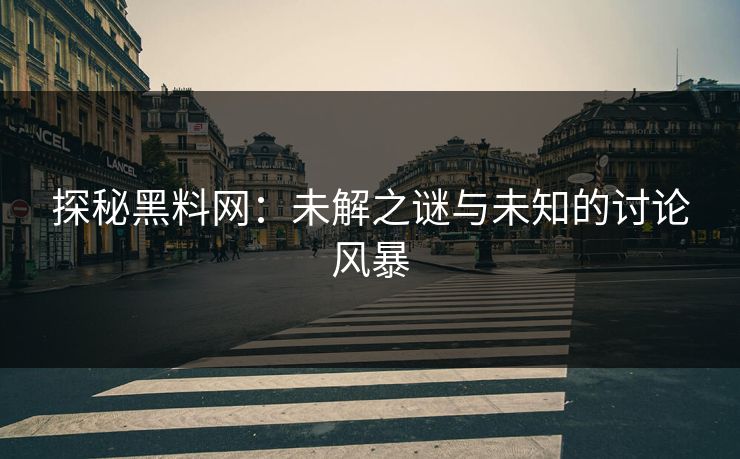 探秘黑料网：未解之谜与未知的讨论风暴