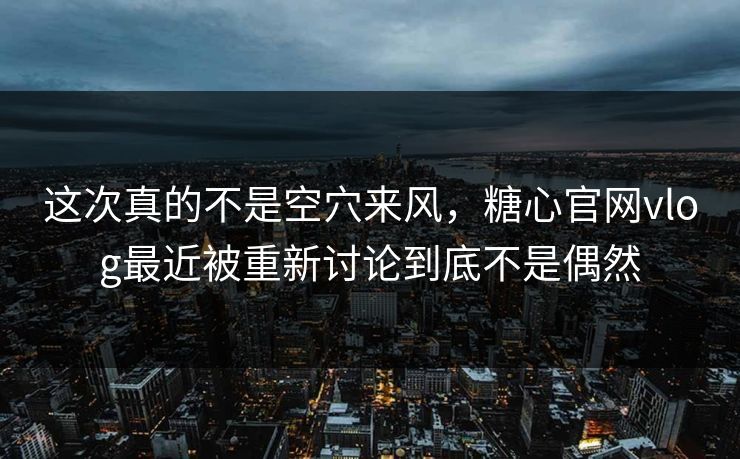 这次真的不是空穴来风，糖心官网vlog最近被重新讨论到底不是偶然