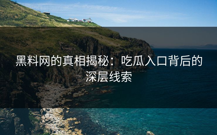 黑料网的真相揭秘：吃瓜入口背后的深层线索