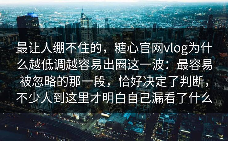 最让人绷不住的，糖心官网vlog为什么越低调越容易出圈这一波：最容易被忽略的那一段，恰好决定了判断，不少人到这里才明白自己漏看了什么
