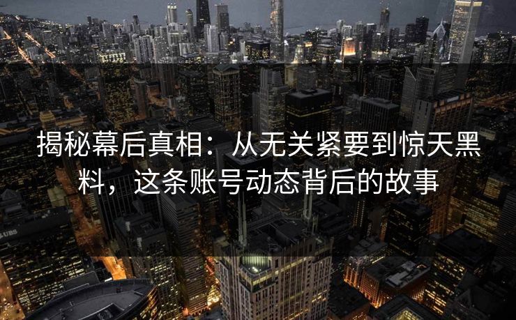 揭秘幕后真相：从无关紧要到惊天黑料，这条账号动态背后的故事