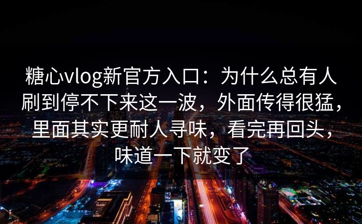 糖心vlog新官方入口：为什么总有人刷到停不下来这一波，外面传得很猛，里面其实更耐人寻味，看完再回头，味道一下就变了