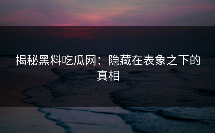 揭秘黑料吃瓜网：隐藏在表象之下的真相