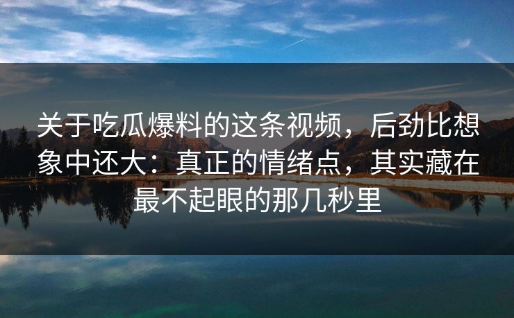 关于吃瓜爆料的这条视频，后劲比想象中还大：真正的情绪点，其实藏在最不起眼的那几秒里