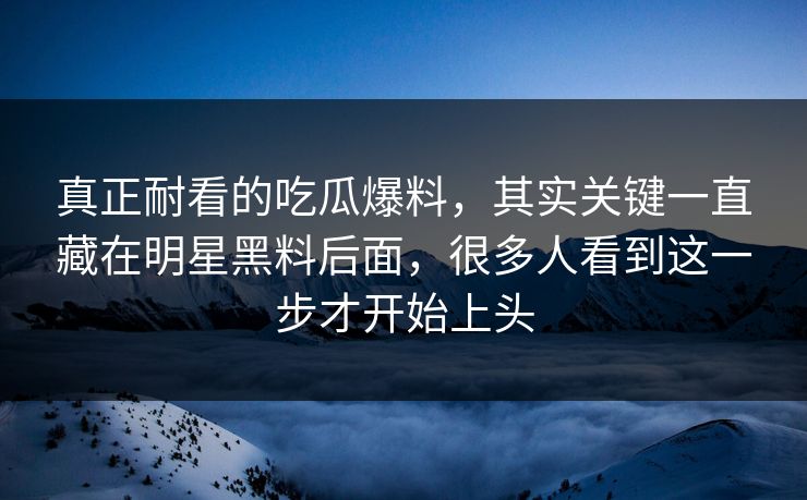 真正耐看的吃瓜爆料，其实关键一直藏在明星黑料后面，很多人看到这一步才开始上头