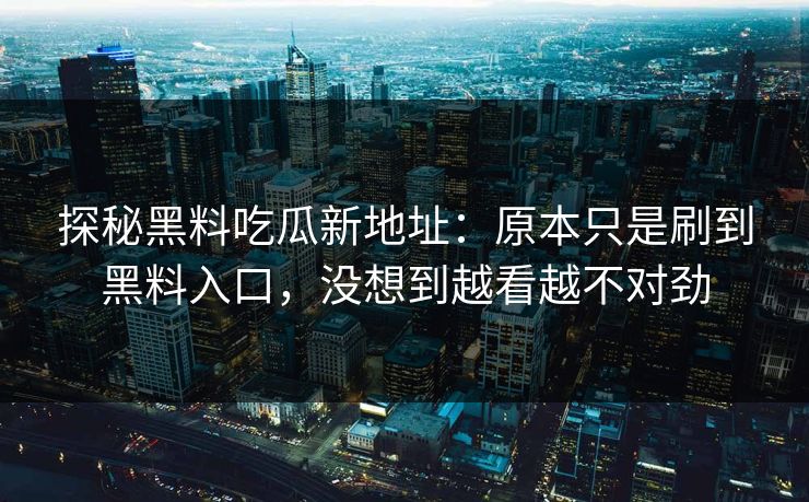 探秘黑料吃瓜新地址：原本只是刷到黑料入口，没想到越看越不对劲