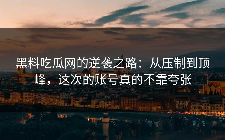 黑料吃瓜网的逆袭之路：从压制到顶峰，这次的账号真的不靠夸张