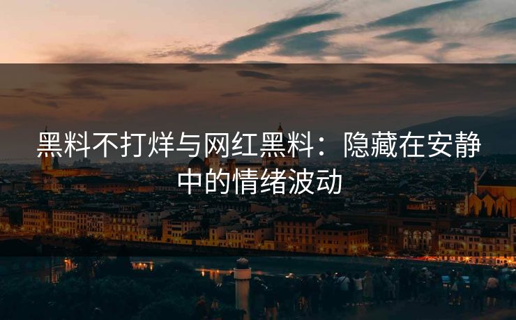 黑料不打烊与网红黑料：隐藏在安静中的情绪波动