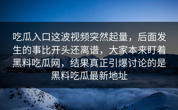 吃瓜入口这波视频突然起量，后面发生的事比开头还离谱，大家本来盯着黑料吃瓜网，结果真正引爆讨论的是黑料吃瓜最新地址