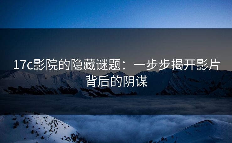 17c影院的隐藏谜题：一步步揭开影片背后的阴谋