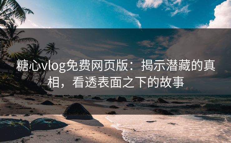 糖心vlog免费网页版:揭示潜藏的真相,看透表面之下的故事 糖心vlog免费网页版:揭示潜藏的真相,看透表面之下的故事
