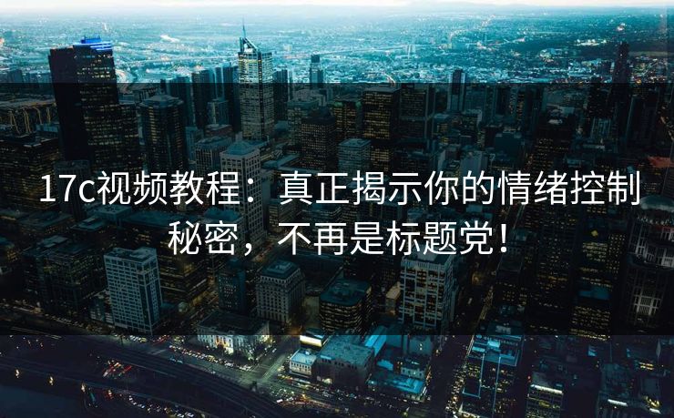 17c视频教程:真正揭示你的情绪控制秘密,不再是标题党!