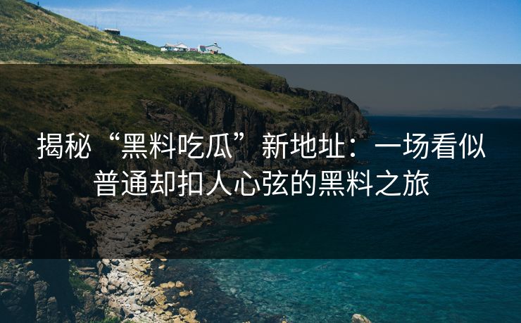 揭秘“黑料吃瓜”新地址：一场看似普通却扣人心弦的黑料之旅