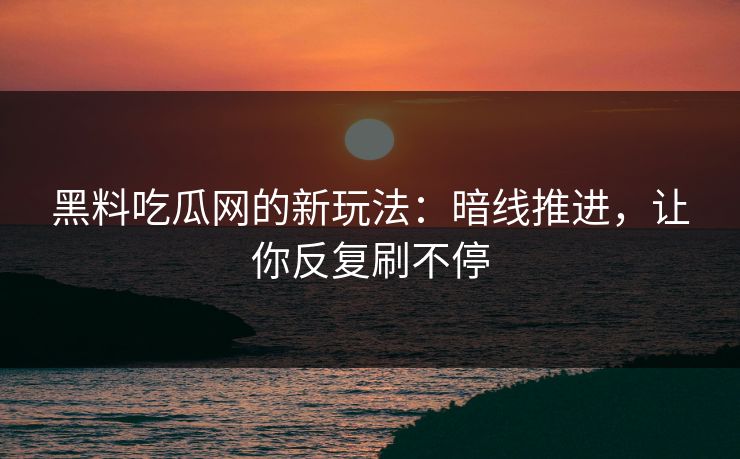 黑料吃瓜网的新玩法:暗线推进,让你反复刷不停