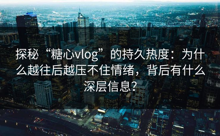 探秘“糖心vlog”的持久热度:为什么越往后越压不住情绪,背后有什么深层信息?
