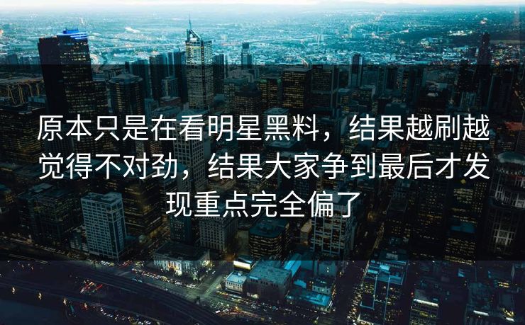 原本只是在看明星黑料，结果越刷越觉得不对劲，结果大家争到最后才发现重点完全偏了