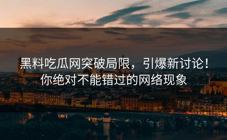 黑料吃瓜网突破局限,引爆新讨论!你绝对不能错过的网络现象 黑料吃瓜网突破局限,引爆新讨论!你绝对不能错过的网络现象