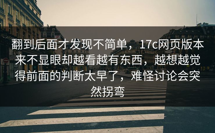 翻到后面才发现不简单,17c网页版本来不显眼却越看越有东西,越想越觉得前面的判断太早了,难怪讨论会突然拐弯