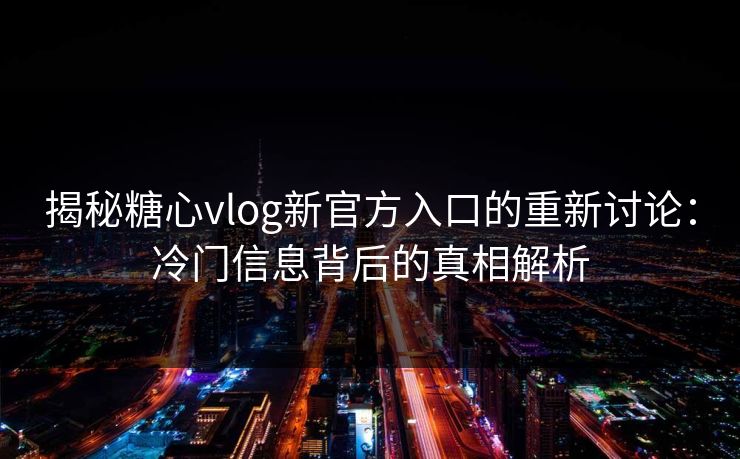 揭秘糖心vlog新官方入口的重新讨论:冷门信息背后的真相解析