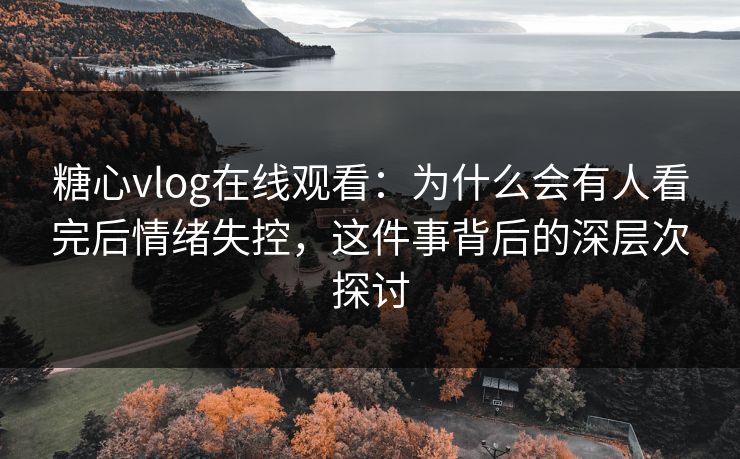 糖心vlog在线观看:为什么会有人看完后情绪失控,这件事背后的深层次探讨