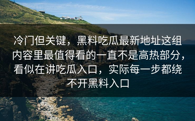 冷门但关键,黑料吃瓜最新地址这组内容里最值得看的一直不是高热部分,看似在讲吃瓜入口,实际每一步都绕不开黑料入口