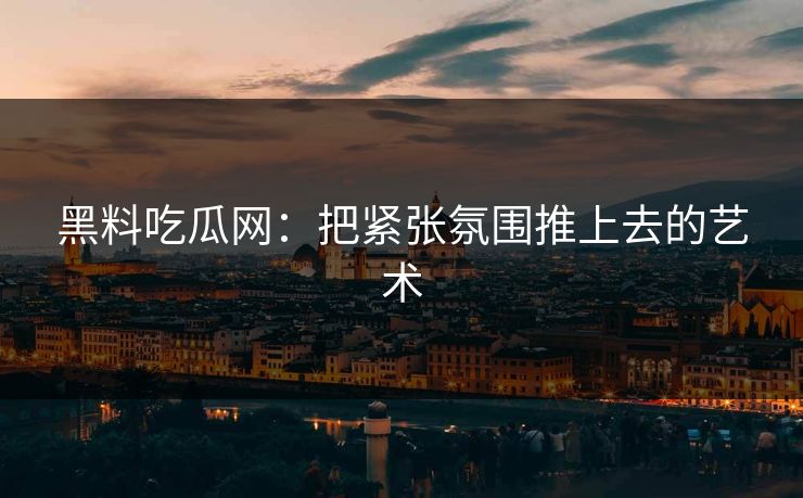 黑料吃瓜网:把紧张氛围推上去的艺术