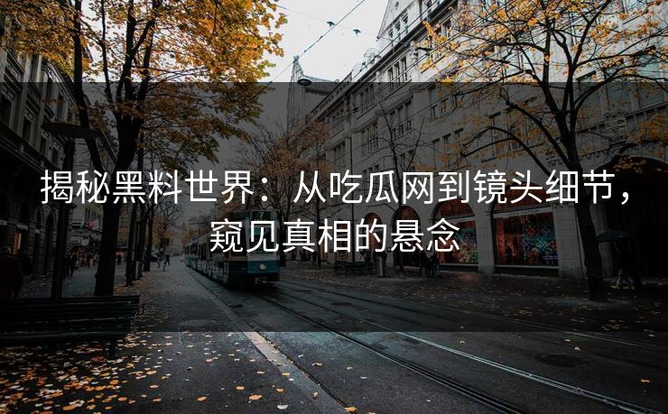 揭秘黑料世界:从吃瓜网到镜头细节,窥见真相的悬念