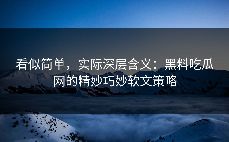 看似简单,实际深层含义:黑料吃瓜网的精妙巧妙软文策略