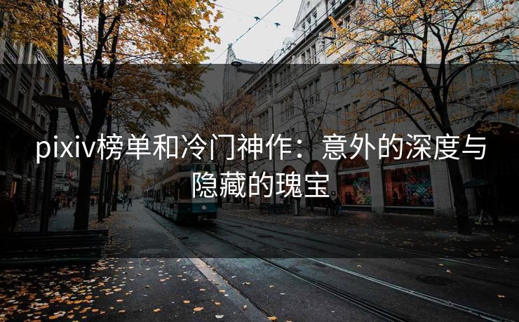 pixiv榜单和冷门神作:意外的深度与隐藏的瑰宝