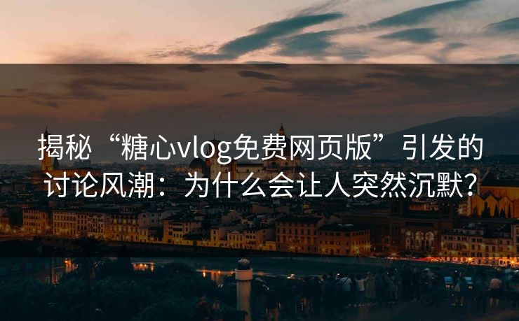 揭秘“糖心vlog免费网页版”引发的讨论风潮:为什么会让人突然沉默?