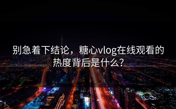 别急着下结论，糖心vlog在线观看的热度背后是什么？