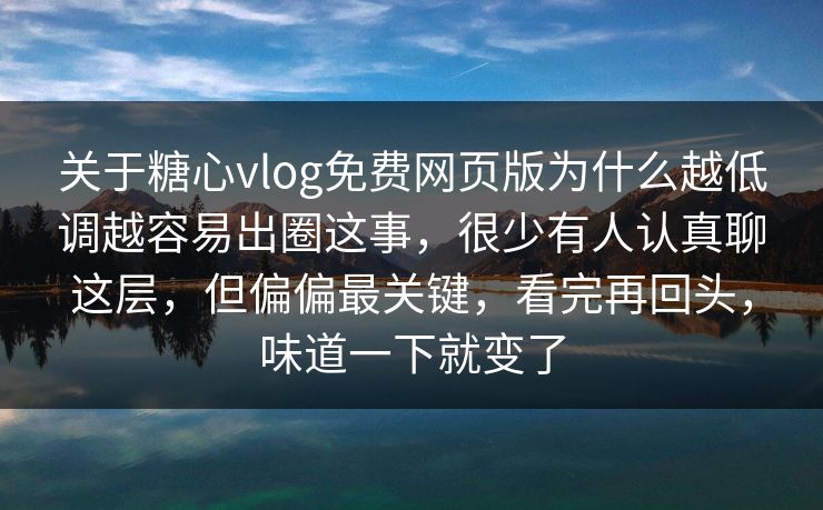 关于糖心vlog免费网页版为什么越低调越容易出圈这事,很少有人认真聊这层,但偏偏最关键,看完再回头,味道一下就变了