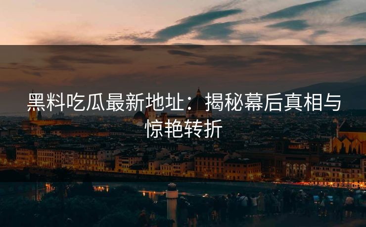 黑料吃瓜最新地址:揭秘幕后真相与惊艳转折 黑料吃瓜最新地址:揭秘幕后真相与惊艳转折