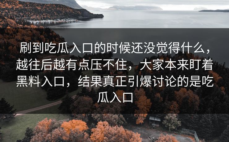 刷到吃瓜入口的时候还没觉得什么,越往后越有点压不住,大家本来盯着黑料入口,结果真正引爆讨论的是吃瓜入口 刷到吃瓜入口的时候还没觉得什么,越往后越有点压不住,大家本来盯着黑料入口,结果真正引爆讨论的是吃瓜入口