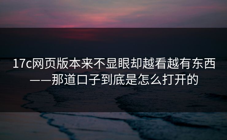 17c网页版本来不显眼却越看越有东西——那道口子到底是怎么打开的 17c网页版本来不显眼却越看越有东西——那道口子到底是怎么打开的